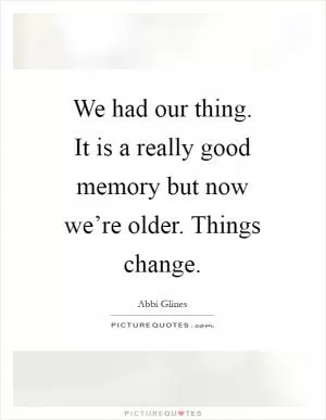 We had our thing. It is a really good memory but now we’re older. Things change Picture Quote #1