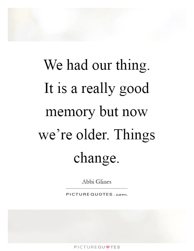 We had our thing. It is a really good memory but now we're older. Things change Picture Quote #1