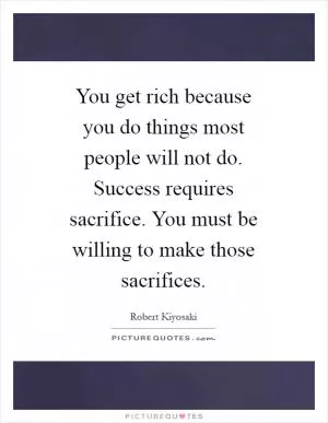 You get rich because you do things most people will not do. Success requires sacrifice. You must be willing to make those sacrifices Picture Quote #1