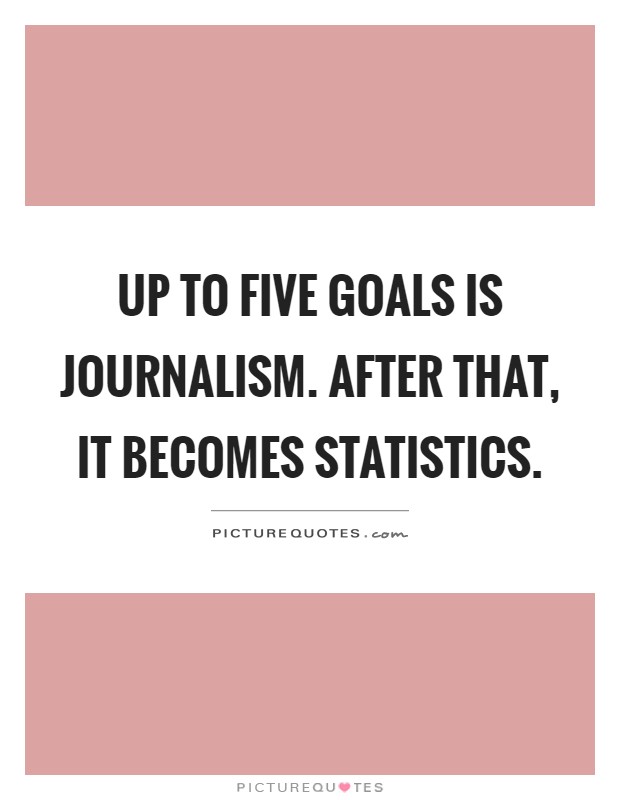 Up to five goals is journalism. After that, it becomes statistics Picture Quote #1