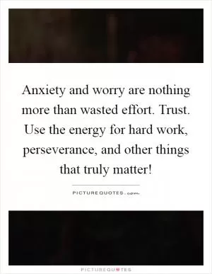 Anxiety and worry are nothing more than wasted effort. Trust. Use the energy for hard work, perseverance, and other things that truly matter! Picture Quote #1