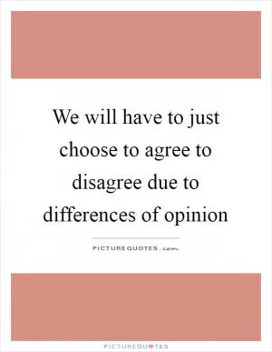 We will have to just choose to agree to disagree due to differences of opinion Picture Quote #1