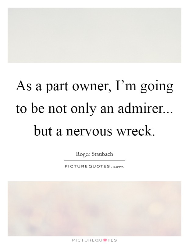 As a part owner, I'm going to be not only an admirer... but a nervous wreck Picture Quote #1