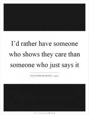 I’d rather have someone who shows they care than someone who just says it Picture Quote #1