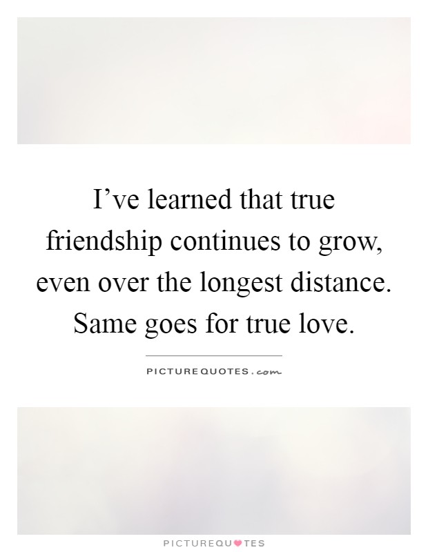I've learned that true friendship continues to grow, even over the longest distance. Same goes for true love Picture Quote #1