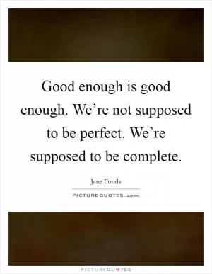 Good enough is good enough. We’re not supposed to be perfect. We’re supposed to be complete Picture Quote #1