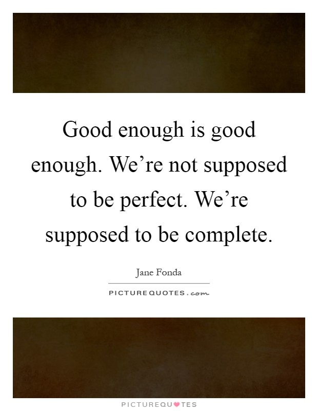 Good enough is good enough. We're not supposed to be perfect. We're supposed to be complete Picture Quote #1
