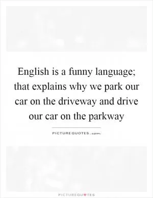English is a funny language; that explains why we park our car on the driveway and drive our car on the parkway Picture Quote #1