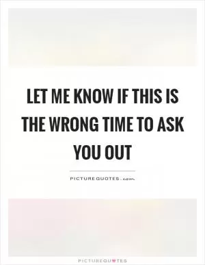 Let me know if this is the wrong time to ask you out Picture Quote #1