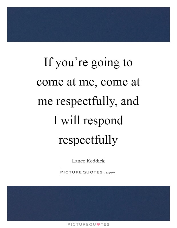 If you're going to come at me, come at me respectfully, and I will respond respectfully Picture Quote #1