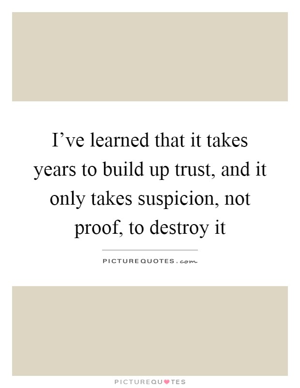 I've learned that it takes years to build up trust, and it only takes suspicion, not proof, to destroy it Picture Quote #1
