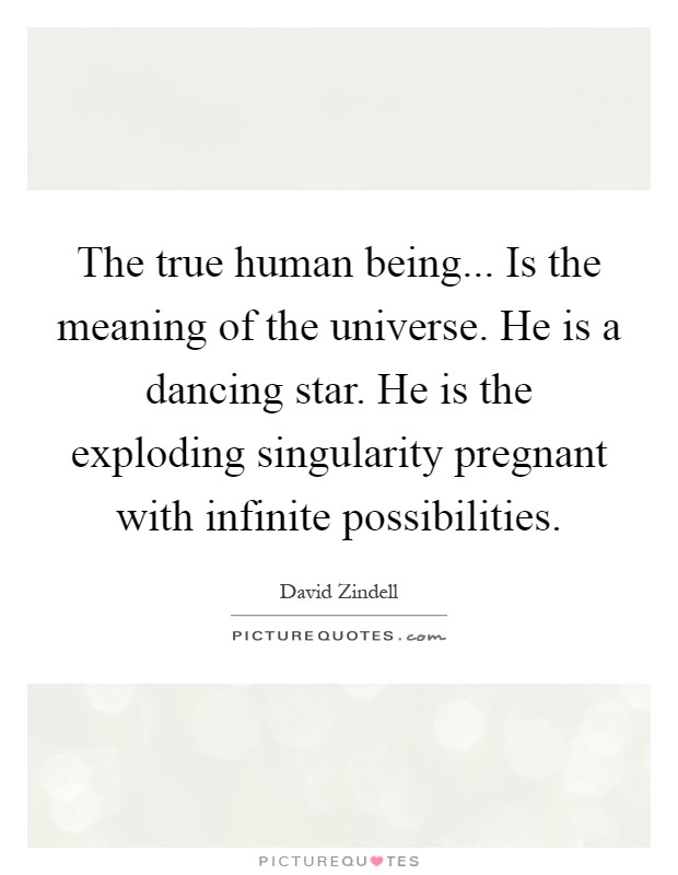 The true human being... Is the meaning of the universe. He is a dancing star. He is the exploding singularity pregnant with infinite possibilities Picture Quote #1