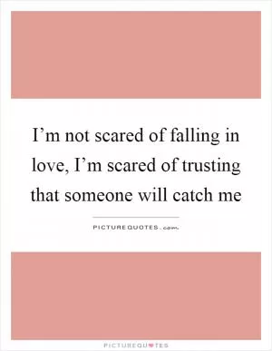 I’m not scared of falling in love, I’m scared of trusting that someone will catch me Picture Quote #1