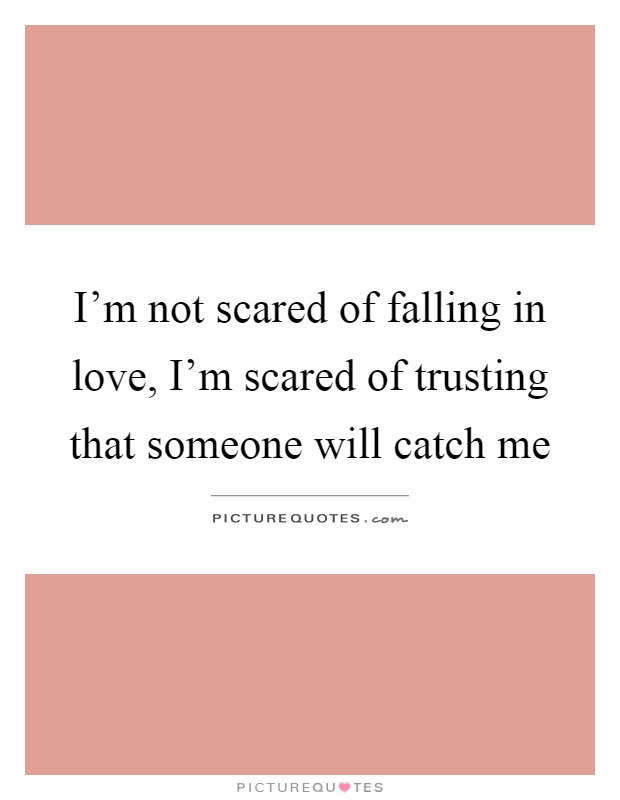 I'm not scared of falling in love, I'm scared of trusting that someone will catch me Picture Quote #1