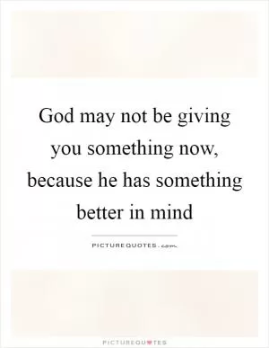 God may not be giving you something now, because he has something better in mind Picture Quote #1