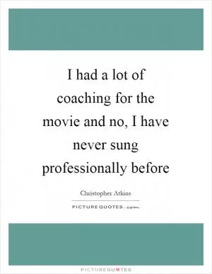 I had a lot of coaching for the movie and no, I have never sung professionally before Picture Quote #1
