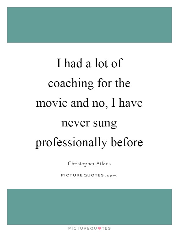 I had a lot of coaching for the movie and no, I have never sung professionally before Picture Quote #1