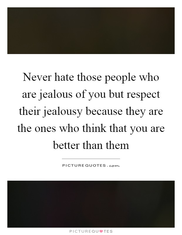 Never hate those people who are jealous of you but respect their jealousy because they are the ones who think that you are better than them Picture Quote #1