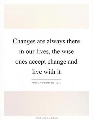 Changes are always there in our lives, the wise ones accept change and live with it Picture Quote #1
