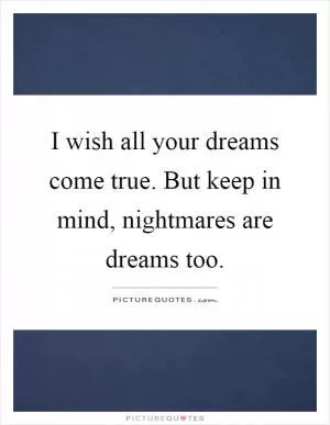 I wish all your dreams come true. But keep in mind, nightmares are dreams too Picture Quote #1