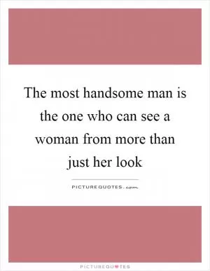 The most handsome man is the one who can see a woman from more than just her look Picture Quote #1