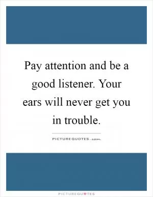 Pay attention and be a good listener. Your ears will never get you in trouble Picture Quote #1