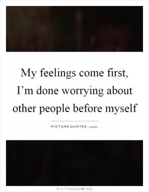 My feelings come first, I’m done worrying about other people before myself Picture Quote #1