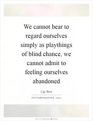 We cannot bear to regard ourselves simply as playthings of blind chance, we cannot admit to feeling ourselves abandoned Picture Quote #1