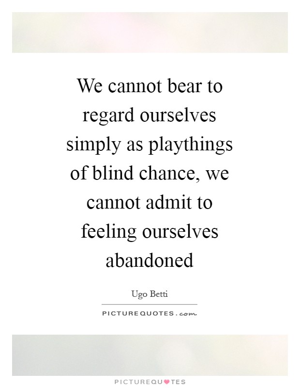 We cannot bear to regard ourselves simply as playthings of blind chance, we cannot admit to feeling ourselves abandoned Picture Quote #1