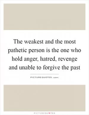 The weakest and the most pathetic person is the one who hold anger, hatred, revenge and unable to forgive the past Picture Quote #1