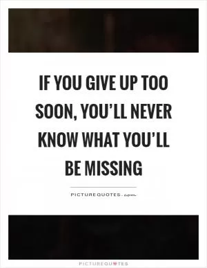 If you give up too soon, you’ll never know what you’ll be missing Picture Quote #1