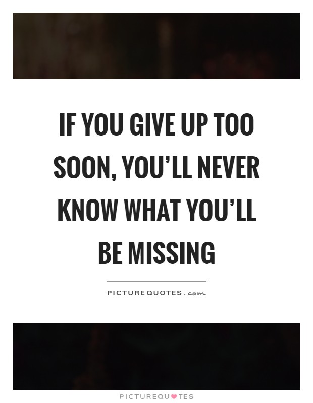 If you give up too soon, you'll never know what you'll be missing Picture Quote #1