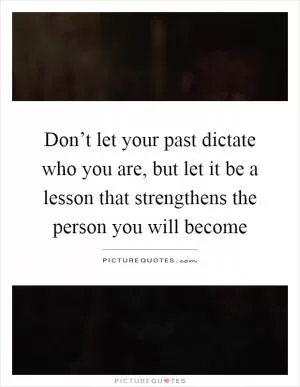 Don’t let your past dictate who you are, but let it be a lesson that strengthens the person you will become Picture Quote #1