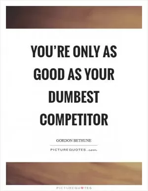 You’re only as good as your dumbest competitor Picture Quote #1