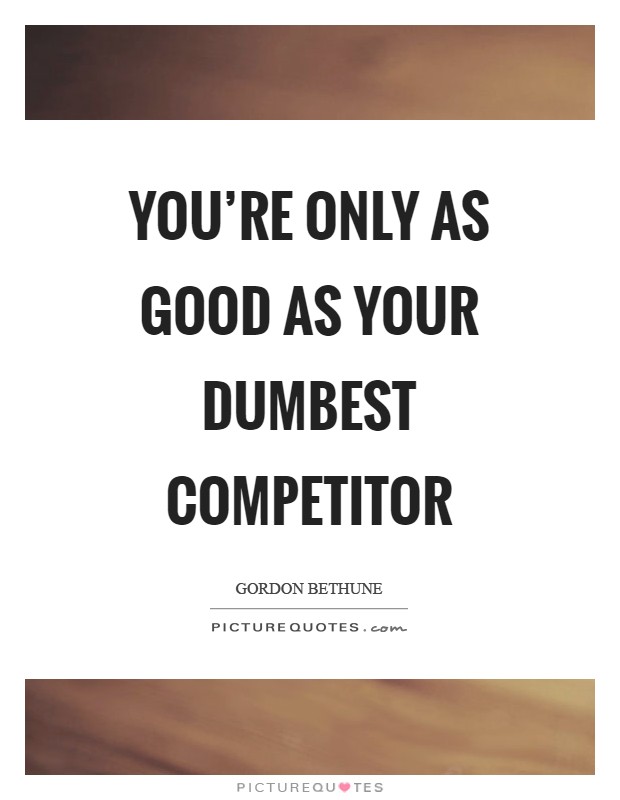 You're only as good as your dumbest competitor Picture Quote #1