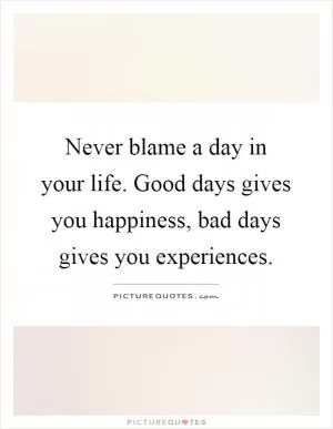 Never blame a day in your life. Good days gives you happiness, bad days gives you experiences Picture Quote #1