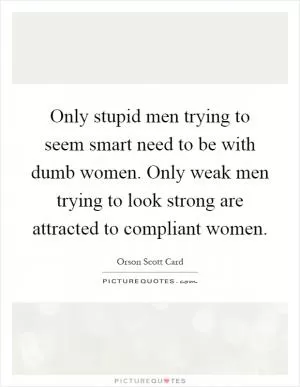 Only stupid men trying to seem smart need to be with dumb women. Only weak men trying to look strong are attracted to compliant women Picture Quote #1