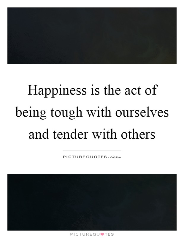 Happiness is the act of being tough with ourselves and tender with others Picture Quote #1
