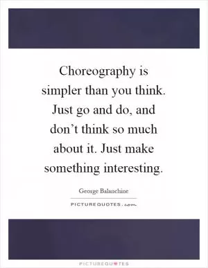 Choreography is simpler than you think. Just go and do, and don’t think so much about it. Just make something interesting Picture Quote #1