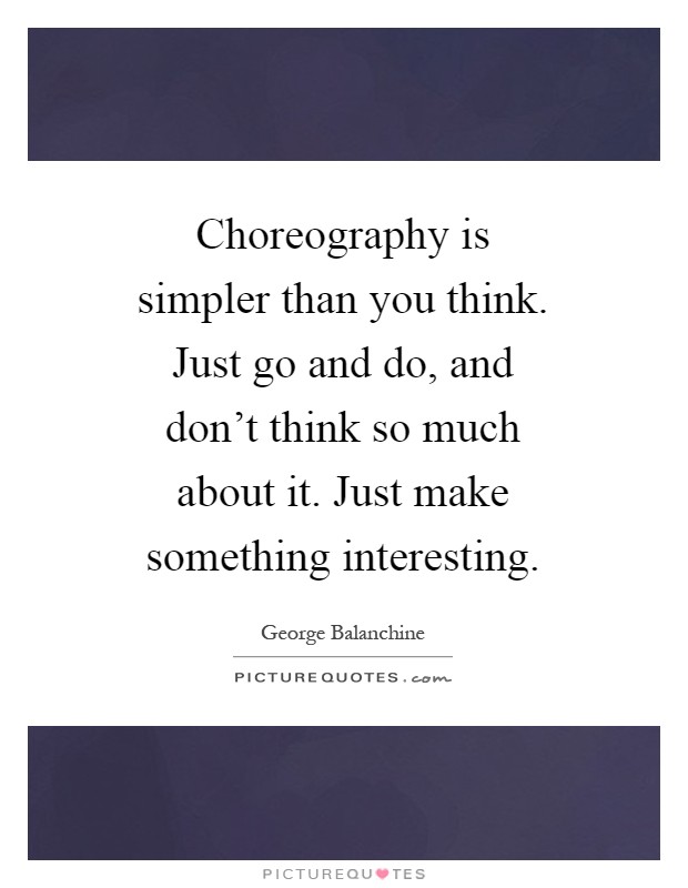 Choreography is simpler than you think. Just go and do, and don't think so much about it. Just make something interesting Picture Quote #1