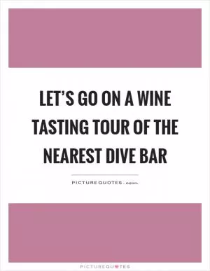 Let’s go on a wine tasting tour of the nearest dive bar Picture Quote #1