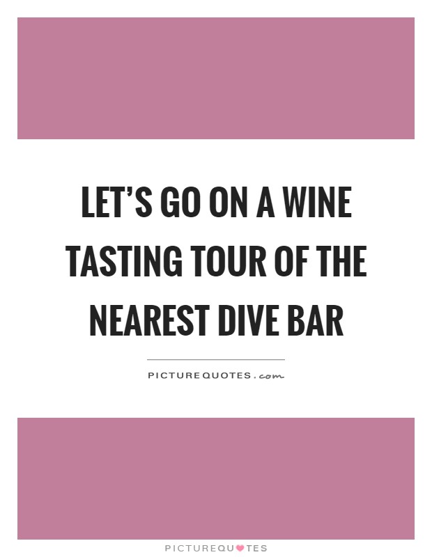 Let's go on a wine tasting tour of the nearest dive bar Picture Quote #1