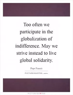 Too often we participate in the globalization of indifference. May we strive instead to live global solidarity Picture Quote #1