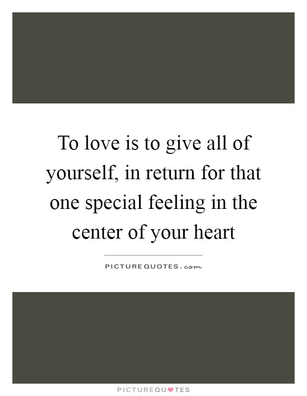 To love is to give all of yourself, in return for that one special feeling in the center of your heart Picture Quote #1