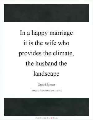 In a happy marriage it is the wife who provides the climate, the husband the landscape Picture Quote #1