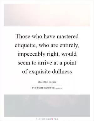 Those who have mastered etiquette, who are entirely, impeccably right, would seem to arrive at a point of exquisite dullness Picture Quote #1