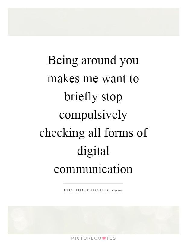 Being around you makes me want to briefly stop compulsively checking all forms of digital communication Picture Quote #1
