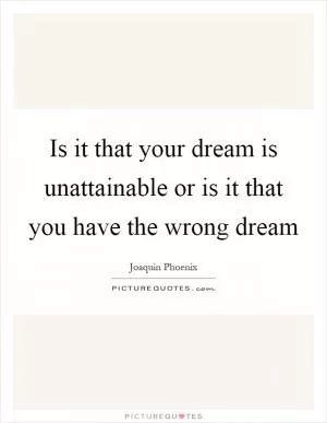 Is it that your dream is unattainable or is it that you have the wrong dream Picture Quote #1