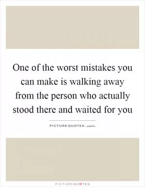 One of the worst mistakes you can make is walking away from the person who actually stood there and waited for you Picture Quote #1