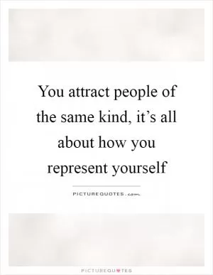 You attract people of the same kind, it’s all about how you represent yourself Picture Quote #1